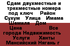 Сдам двухместные и трехместные номера под ключ. › Район ­ Сухум › Улица ­ Имама-Шамиля › Дом ­ 63 › Цена ­ 1000-1500 - Все города Недвижимость » Услуги   . Ханты-Мансийский,Нягань г.